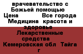 врачевательство с Божьей помощью › Цена ­ 5 000 - Все города Медицина, красота и здоровье » Лекарственные средства   . Кемеровская обл.,Тайга г.